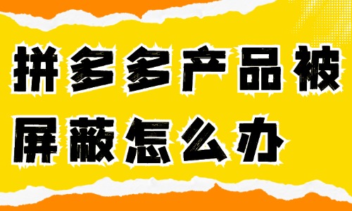 拼多多產品被屏蔽了怎么辦？如何解決？ 