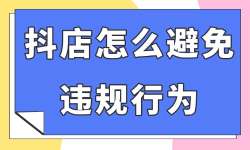 抖音小店怎么避免違規行為？這四個情況要注意了！